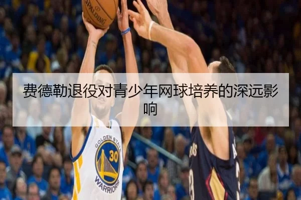 费德勒退役对青少年网球培养的深远影响