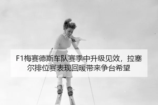 F1梅赛德斯车队赛季中升级见效，拉塞尔排位赛表现回暖带来争台希望